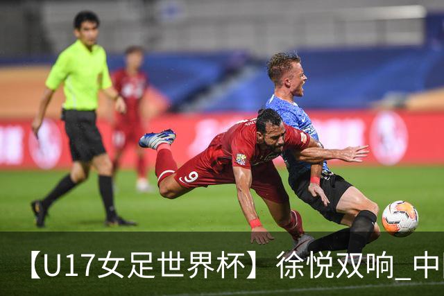 【U17女足世界杯】徐悦双响 中国队7比0萨摩亚队