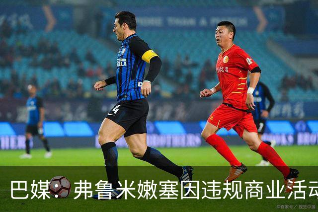 巴媒：弗鲁米嫩塞因违规商业活动及球迷燃放烟火被罚9万美元